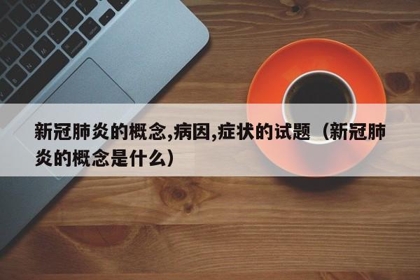 新冠肺炎的概念,病因,症状的试题（新冠肺炎的概念是什么）