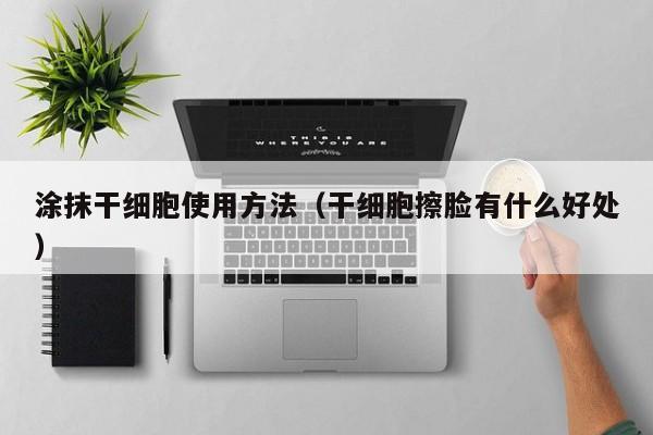涂抹干细胞使用方法（干细胞擦脸有什么好处）