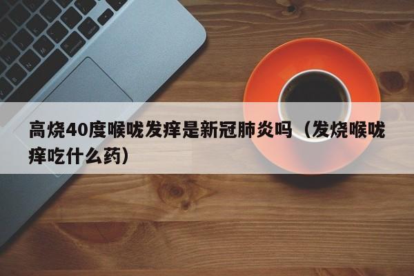 高烧40度喉咙发痒是新冠肺炎吗（发烧喉咙痒吃什么药）