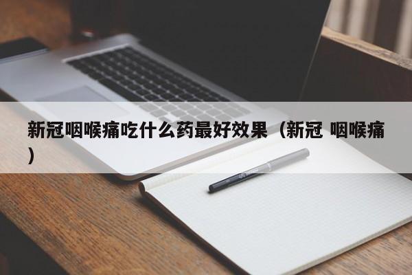 新冠咽喉痛吃什么药最好效果（新冠 咽喉痛）