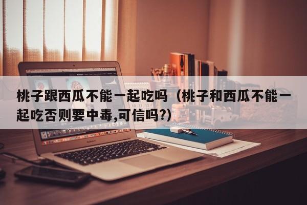桃子跟西瓜不能一起吃吗（桃子和西瓜不能一起吃否则要中毒,可信吗?）