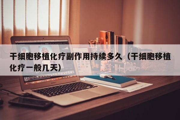 干细胞移植化疗副作用持续多久（干细胞移植化疗一般几天）