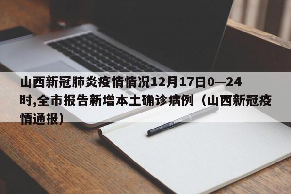 山西新冠肺炎疫情情况12月17日0—24时,全市报告新增本土确诊病例（山西新冠疫情通报）