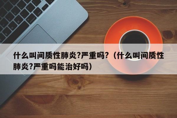 什么叫间质性肺炎?严重吗?（什么叫间质性肺炎?严重吗能治好吗）