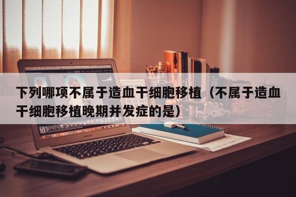下列哪项不属于造血干细胞移植（不属于造血干细胞移植晚期并发症的是）