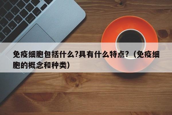 免疫细胞包括什么?具有什么特点?（免疫细胞的概念和种类）