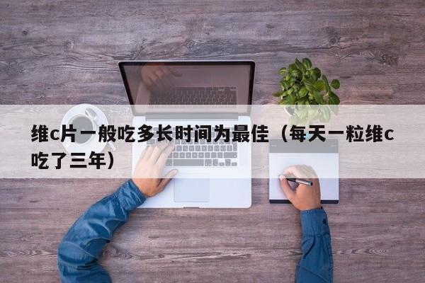 维c片一般吃多长时间为最佳（每天一粒维c吃了三年）
