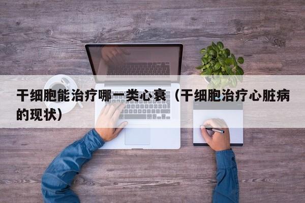 干细胞能治疗哪一类心衰（干细胞治疗心脏病的现状）