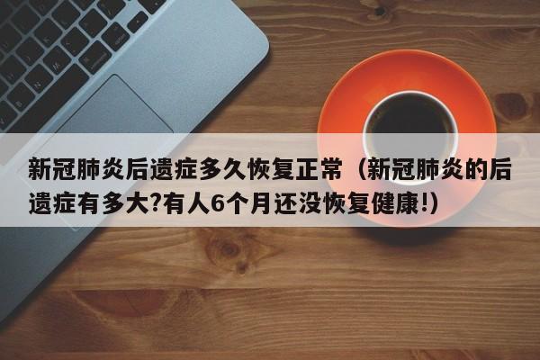 新冠肺炎后遗症多久恢复正常（新冠肺炎的后遗症有多大?有人6个月还没恢复健康!）