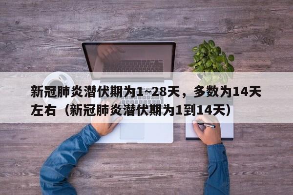 新冠肺炎潜伏期为1~28天，多数为14天左右（新冠肺炎潜伏期为1到14天）