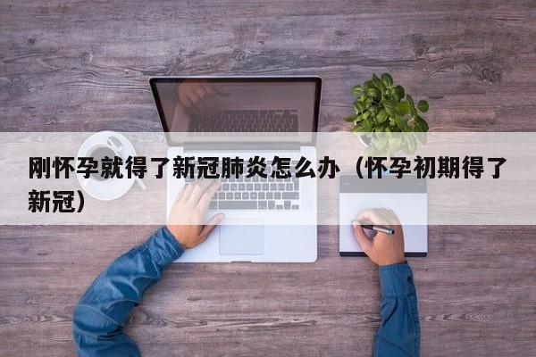 刚怀孕就得了新冠肺炎怎么办（怀孕初期得了新冠）