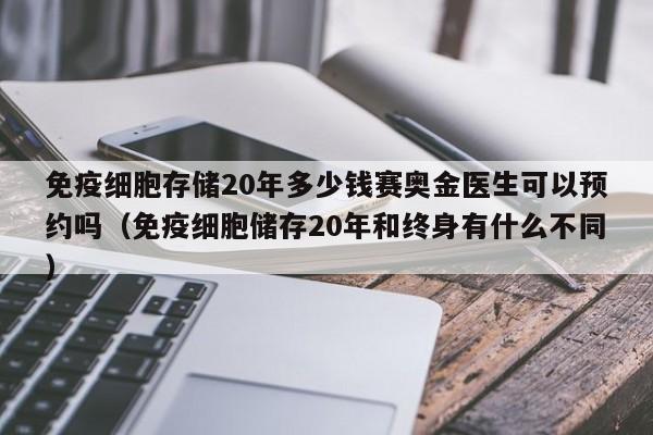 免疫细胞存储20年多少钱赛奥金医生可以预约吗（免疫细胞储存20年和终身有什么不同）