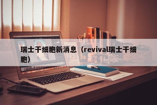 瑞士干细胞新消息（revival瑞士干细胞）