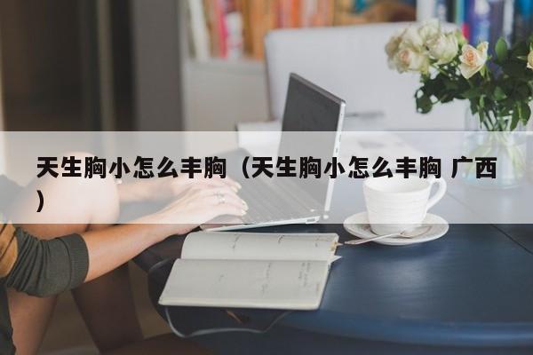 天生胸小怎么丰胸（天生胸小怎么丰胸 广西）