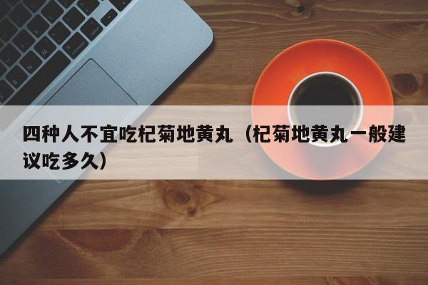 四种人不宜吃杞菊地黄丸（杞菊地黄丸一般建议吃多久）