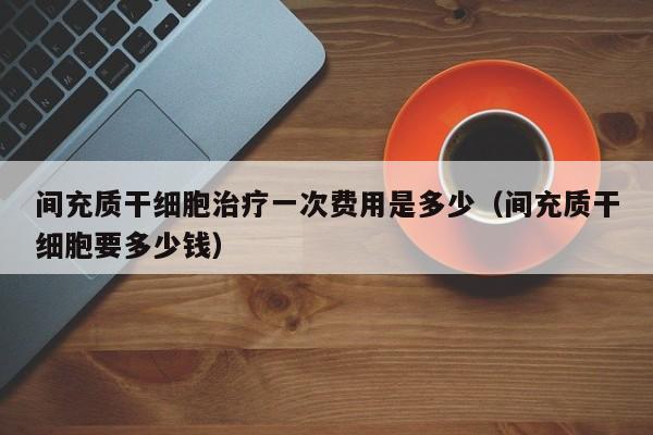 间充质干细胞治疗一次费用是多少（间充质干细胞要多少钱）
