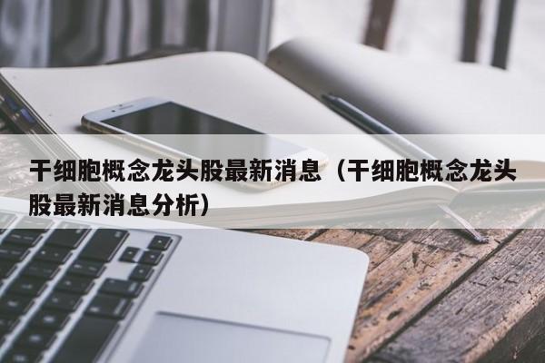 干细胞概念龙头股最新消息（干细胞概念龙头股最新消息分析）