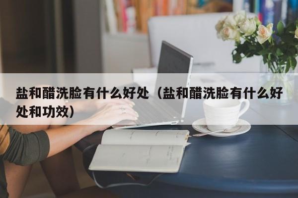 盐和醋洗脸有什么好处（盐和醋洗脸有什么好处和功效）