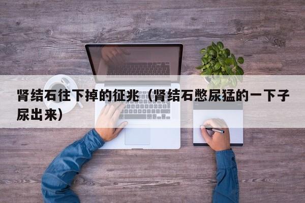 肾结石往下掉的征兆（肾结石憋尿猛的一下子尿出来）