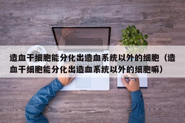 造血干细胞能分化出造血系统以外的细胞（造血干细胞能分化出造血系统以外的细胞嘛）