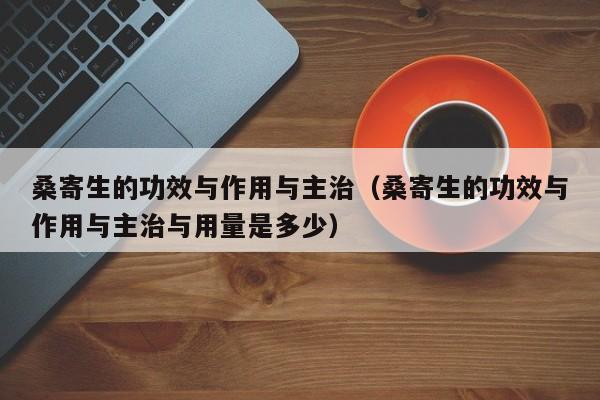 桑寄生的功效与作用与主治（桑寄生的功效与作用与主治与用量是多少）