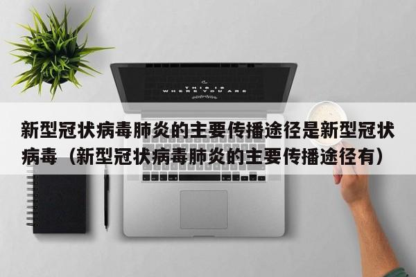 新型冠状病毒肺炎的主要传播途径是新型冠状病毒（新型冠状病毒肺炎的主要传播途径有）