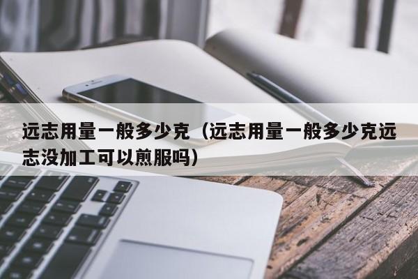 远志用量一般多少克（远志用量一般多少克远志没加工可以煎服吗）