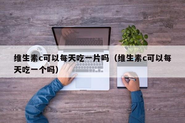 维生素c可以每天吃一片吗（维生素c可以每天吃一个吗）