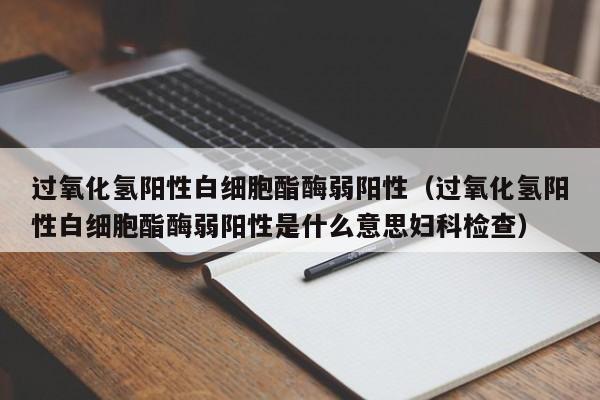 过氧化氢阳性白细胞酯酶弱阳性（过氧化氢阳性白细胞酯酶弱阳性是什么意思妇科检查）
