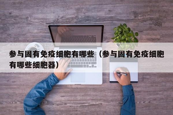参与固有免疫细胞有哪些（参与固有免疫细胞有哪些细胞器）
