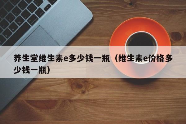 养生堂维生素e多少钱一瓶（维生素e价格多少钱一瓶）