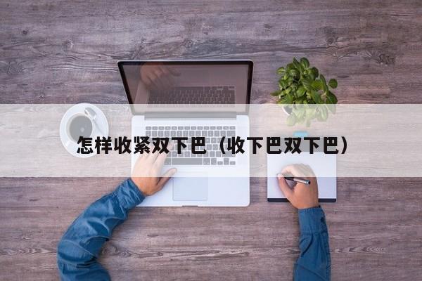 怎样收紧双下巴（收下巴双下巴）