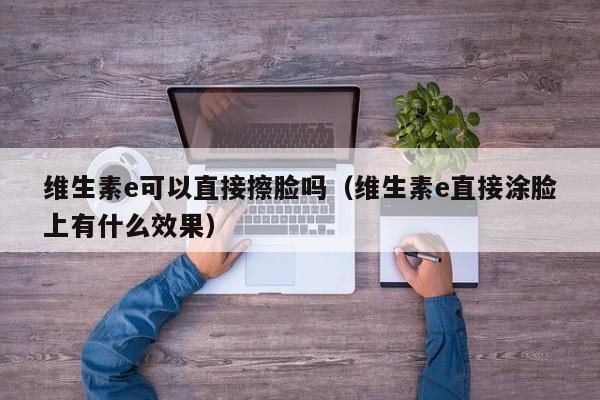 维生素e可以直接擦脸吗（维生素e直接涂脸上有什么效果）