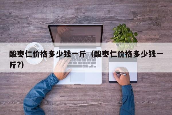 酸枣仁价格多少钱一斤（酸枣仁价格多少钱一斤?）