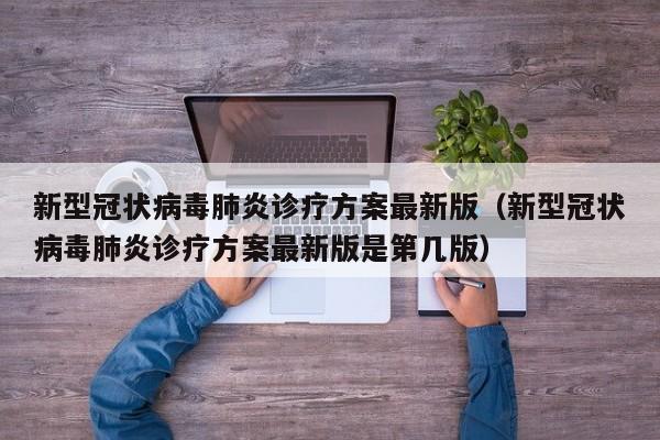 新型冠状病毒肺炎诊疗方案最新版（新型冠状病毒肺炎诊疗方案最新版是第几版）