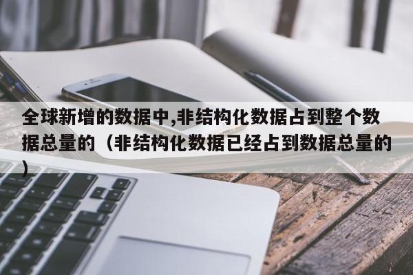 全球新增的数据中,非结构化数据占到整个数据总量的（非结构化数据已经占到数据总量的）