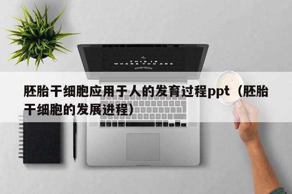胚胎干细胞应用于人的发育过程ppt（胚胎干细胞的发展进程）