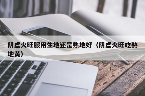 阴虚火旺服用生地还是熟地好（阴虚火旺吃熟地黄）
