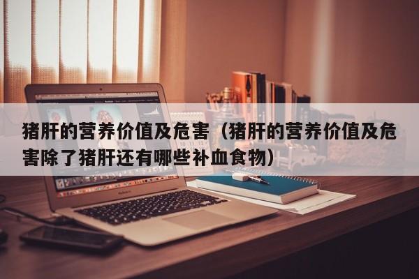 猪肝的营养价值及危害（猪肝的营养价值及危害除了猪肝还有哪些补血食物）