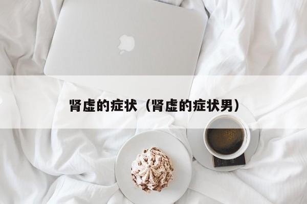 肾虚的症状（肾虚的症状男）