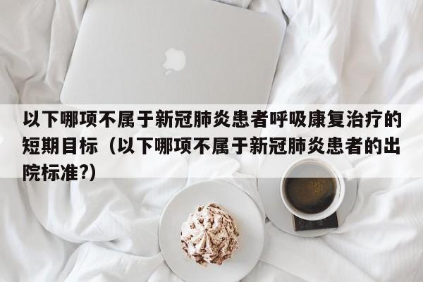 以下哪项不属于新冠肺炎患者呼吸康复治疗的短期目标（以下哪项不属于新冠肺炎患者的出院标准?）