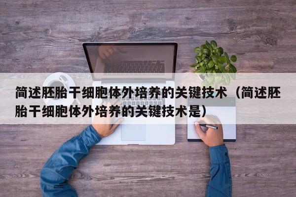 简述胚胎干细胞体外培养的关键技术（简述胚胎干细胞体外培养的关键技术是）