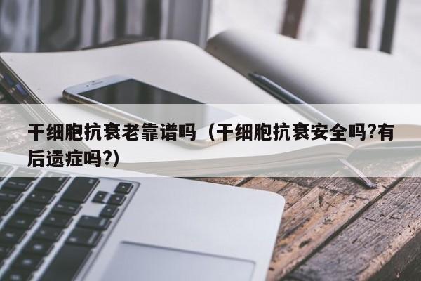 干细胞抗衰老靠谱吗（干细胞抗衰安全吗?有后遗症吗?）