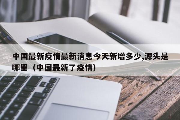 中国最新疫情最新消息今天新增多少,源头是哪里（中国最新了疫情）