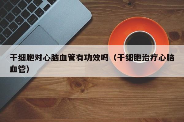 干细胞对心脑血管有功效吗（干细胞治疗心脑血管）