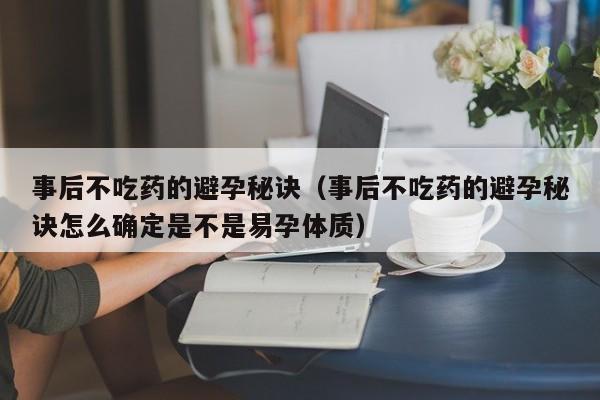 事后不吃药的避孕秘诀（事后不吃药的避孕秘诀怎么确定是不是易孕体质）
