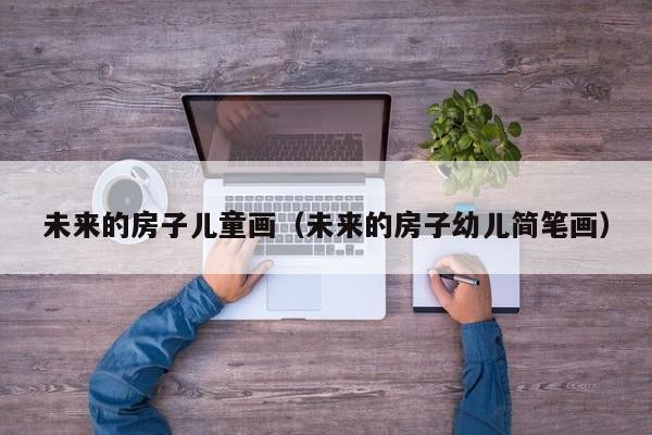 未来的房子儿童画（未来的房子幼儿简笔画）