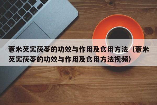 薏米芡实茯苓的功效与作用及食用方法（薏米芡实茯苓的功效与作用及食用方法视频）