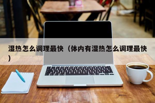 湿热怎么调理最快（体内有湿热怎么调理最快）