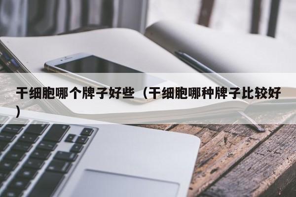 干细胞哪个牌子好些（干细胞哪种牌子比较好）
